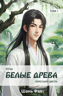 Когда белые древа перестанут цвести. Том первый - Шань Фэн