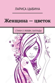Женщина – цветок. Стихи о любви, баллады - Лариса Цыбина