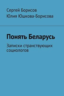 Понять Беларусь. Записки странствующих социологов - Сергей Борисов, Юлия Юшкова-Борисова