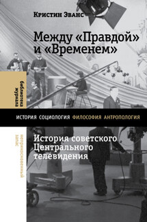 Между «Правдой» и «Временем». История советского Центрального телевидения - Кристин Эванс