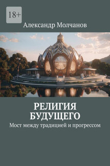 Религия будущего. Мост между традицией и прогрессом - Александр Молчанов