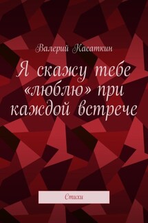Я скажу тебе «люблю» при каждой встрече. Стихи - Валерий Касаткин