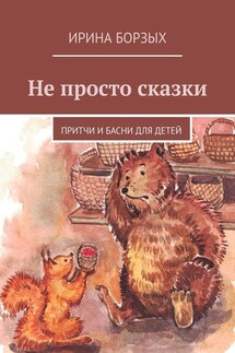 Не просто сказки. Притчи и басни для детей - Ирина Борзых