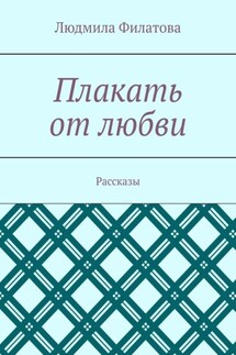 Плакать от любви. Рассказы - Людмила Филатова