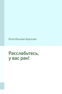 Расслабьтесь, у вас рак! - Юлия Юшкова-Борисова
