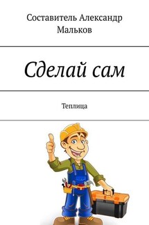 Сделай сам. Теплица - Александр Мальков