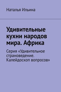Удивительные кухни народов мира. Африка. Серия «Удивительное страноведение. Калейдоскоп вопросов» - Наталья Ильина