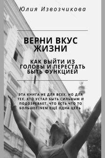 Верни вкус жизни. Как выйти из головы и перестать быть функцией - Юлия Извозчикова