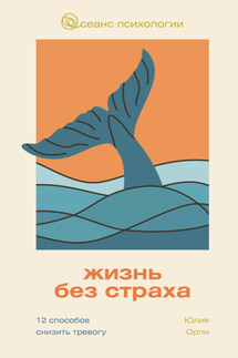 Жизнь без страха. 12 способов снизить тревогу - Юлия Орли