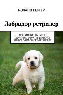 Лабрадор ретривер. Воспитание, питание, обучение, характер и многое другое о лабрадоре-ретривере - Pоланд Бергер