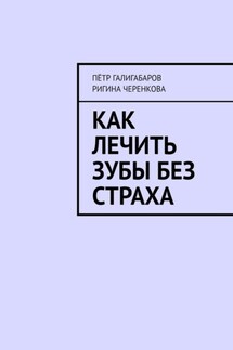 Как лечить зубы без страха - Пётр Галигабаров, Ригина Ринатовна Черенкова