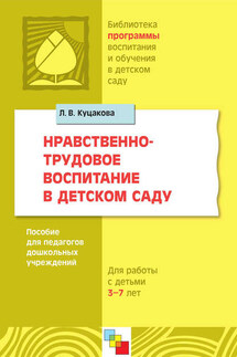 Нравственно-трудовое воспитание в детском саду. Для работы с детьми 3-7 лет. Пособие для педагогов дошкольных учреждений - Людмила Куцакова