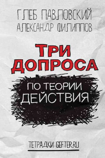 Три допроса по теории действия - Глеб Олегович Павловский, Александр Филиппов