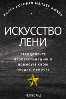 Искусство лени. Преодолейте прокрастинацию и повысьте свою продуктивность - Феликс Рид