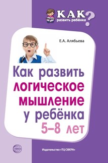 Как развить логическое мышление у ребенка 5—8 лет - Елена Алябьева