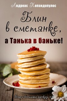 Блин в сметанке, а Танька в баньке! - Андреас Попандопулос