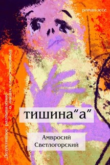 Тишина «А». Дедуктивное размышление о наших современниках в жанре романа-эссе - Амвросий Светлогорский
