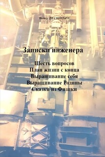 Записки инженера. Шесть вопросов. План жизни с конца. Выращивание себя. Выращивание Родины. Сказки из физики - Номер PD C8083N45J