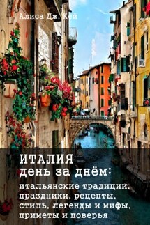 Италия день за днём: итальянские традиции, праздники, рецепты, стиль, легенды и мифы, приметы и поверья - Алиса Кей