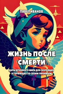 Жизнь после смерти. Дары духовного мира для скорбящих и горюющих по своим любимым - Павел Иванов