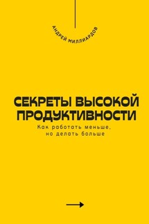 Секреты высокой продуктивности. Как работать меньше, но делать больше - Андрей Миллиардов