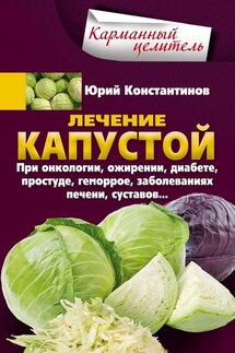 Лечение капустой при онкологии, ожирении, диабете, простуде, геморрое, заболеваниях печени, суставов… - Юрий Константинов