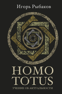 HOMO TOTUS. Учение об актуальности - Игорь Рыбаков