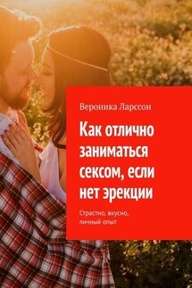 Как отлично заниматься сексом, если нет эрекции. Страстно, вкусно, личный опыт - Вероника Ларссон