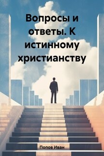 Вопросы и ответы. К истинному христианству - Иван Попов