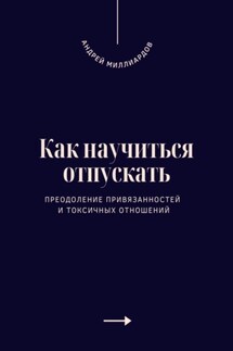 Как научиться отпускать. Преодоление привязанностей и токсичных отношений - Андрей Миллиардов