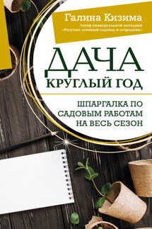 Дача круглый год. Шпаргалка по садовым работам на весь сезон - Галина Кизима