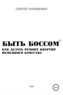 Быть боссом. Как делать ремонт квартир немецкого качества - Сергей Гаращенко