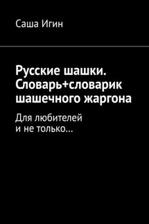 Русские шашки. Словарь+словарик шашечного жаргона. Для любителей и не только… - Саша Игин