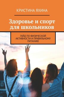 Здоровье и спорт для школьников. Гайд по физической активности и правильному питанию - Кристина Яхина