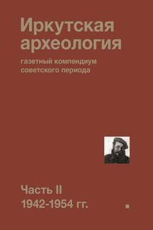 Иркутская археология: газетный компендиум советского периода. Часть II. 1942-1954 гг. - Коллектив авторов
