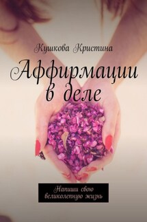Аффирмации в деле. Напиши свою великолепную жизнь - Кушкова Кристина
