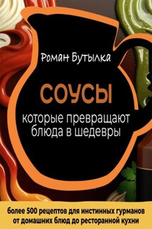Соусы, которые превращают обычное блюдо в шедевр: от домашних блюд до ресторанной кухни. Более 500 рецептов для истинных гурманов - Роман Бутылка