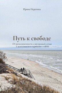 Путь к свободе: От разъединенности с внутренней сутью к целостности и гармонии с собой - Ирина Неретина