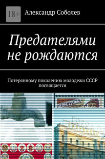 Предателями не рождаются. Потерянному поколению молодежи СССР посвящается - Александр Соболев