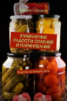 Кулинарные радости соления и маринования. Рецепты на каждый день - Алексей Сабадырь