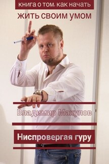 Ниспровергая гуру. Книга о том, как начать жить своим умом - Владимир Макулов
