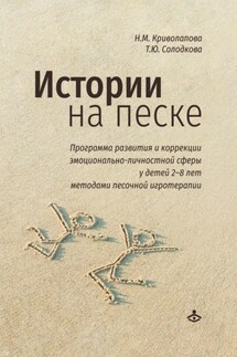 Истории на песке. Программа развития и коррекции эмоционально-личностной сферы у детей 2–8 лет методами песочной игротерапии - Татьяна Юрьевна Солодкова, Наталья Михайловна Криволапова