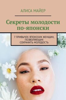 Секреты молодости по-японски. 7 привычек японских женщин, позволяющих сохранить молодость - Алиса Майер