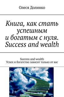 Книга, как стать успешным и богатым с нуля. Success and wealth. Success and wealth Успех и богатство зависят только от вас - Олеся Долинко