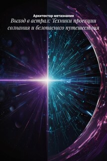 Выход в астрал: Техники проекции сознания и безопасного путешествия - Архитектор метазнания