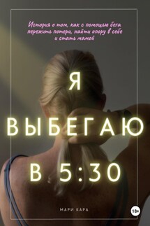 Я выбегаю в пять тридцать: история о том, как с помощью бега пережить потери, найти опору в себе и стать мамой - Мари Кара