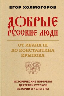 Добрые русские люди. От Ивана III до Константина Крылова - Егор Холмогоров