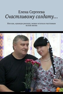 Счастливому солдату… Или как, однажды рискнув, можно остаться счастливым на всю жизнь - Елена Сергеева
