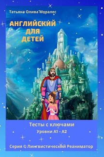 Английский для детей. Тесты с ключами. Уровни А1—А2. Серия © Лингвистический Реаниматор - Татьяна Олива Моралес