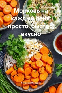 Морковь на каждый день: просто, быстро, вкусно - Романова Виктория